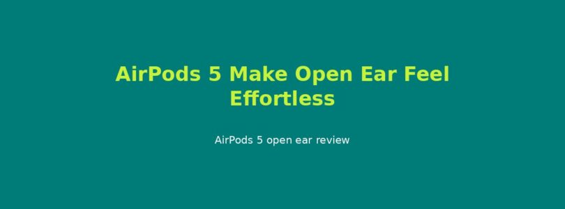 AirPods 5 Make Open Ear Feel Effortless