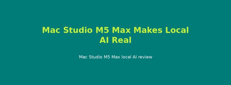 Mac Studio M5 Max Makes Local AI Real