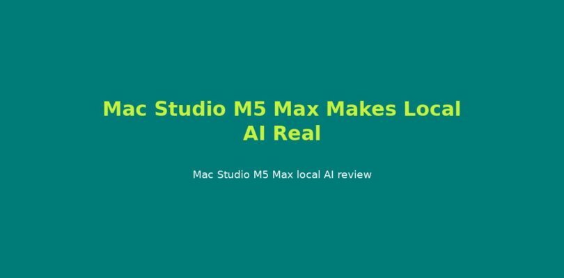 Mac Studio M5 Max Makes Local AI Real