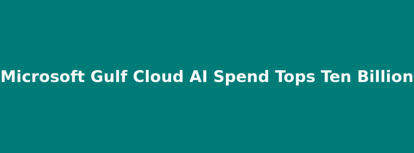 Microsoft Gulf Cloud AI Spend Tops Ten Billion