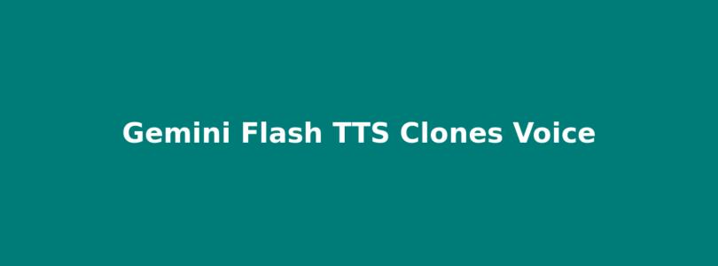 Gemini Flash TTS Clones Voice From Thirty Seconds